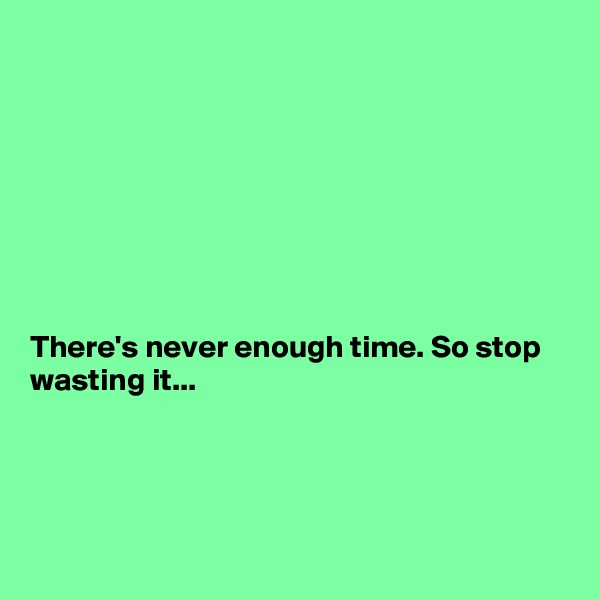 








There's never enough time. So stop wasting it...




