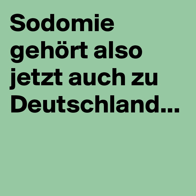 Sodomie gehört also jetzt auch zu Deutschland...

