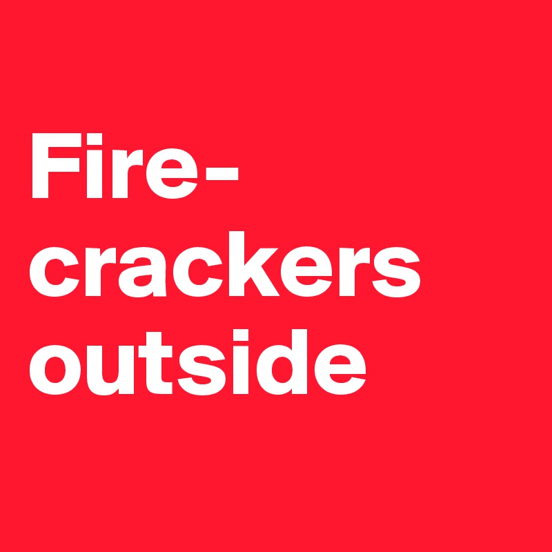 
Fire-crackers outside
