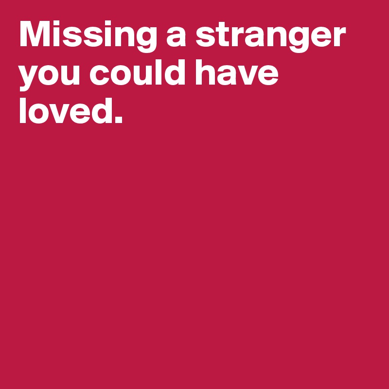 Missing a stranger you could have loved.






