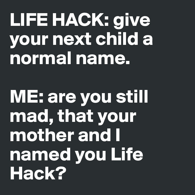 LIFE HACK: give your next child a normal name.

ME: are you still mad, that your mother and I named you Life Hack?