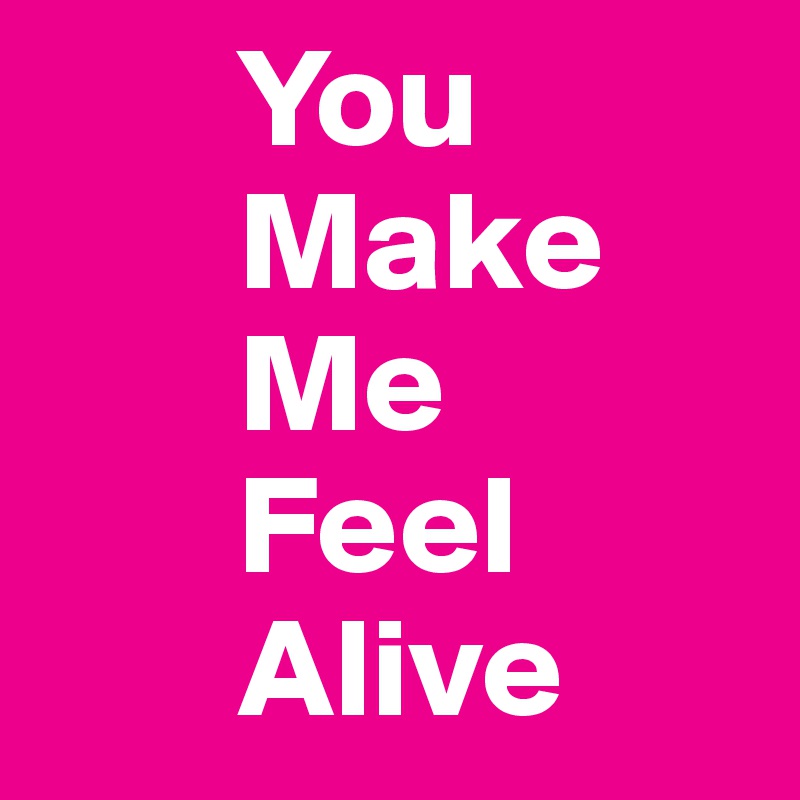        You 
       Make 
       Me 
       Feel 
       Alive