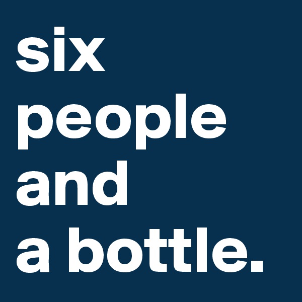 six people and 
a bottle.