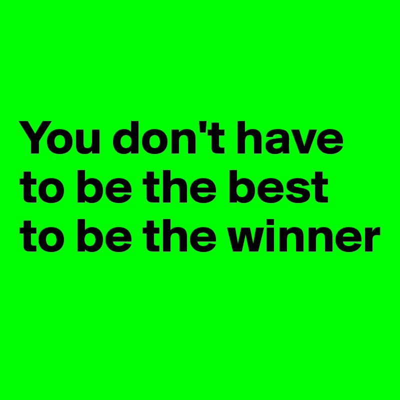 

You don't have to be the best to be the winner

