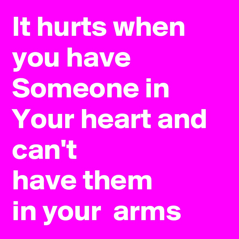 It hurts when you have
Someone in
Your heart and can't 
have them
in your  arms