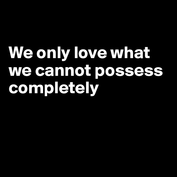 

We only love what we cannot possess completely



