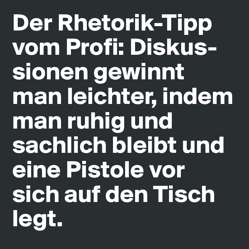 Der Rhetorik-Tipp vom Profi: Diskus-sionen gewinnt man leichter, indem man ruhig und sachlich bleibt und eine Pistole vor sich auf den Tisch legt.