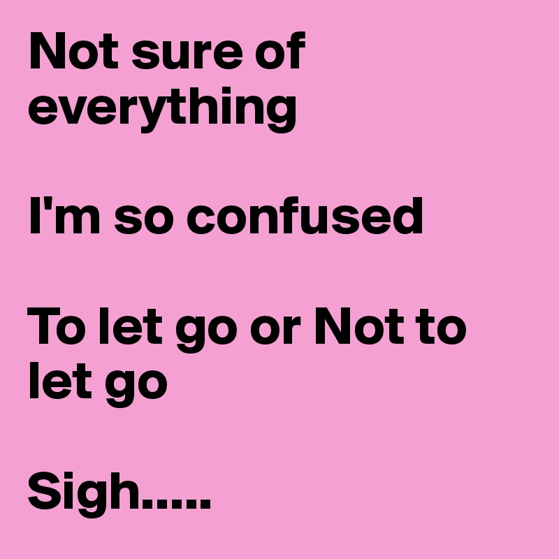 Not sure of everything 

I'm so confused

To let go or Not to let go

Sigh.....