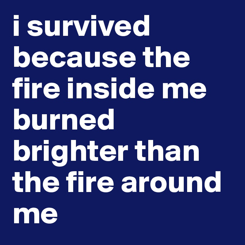 i survived because the fire inside me burned brighter than the fire around me