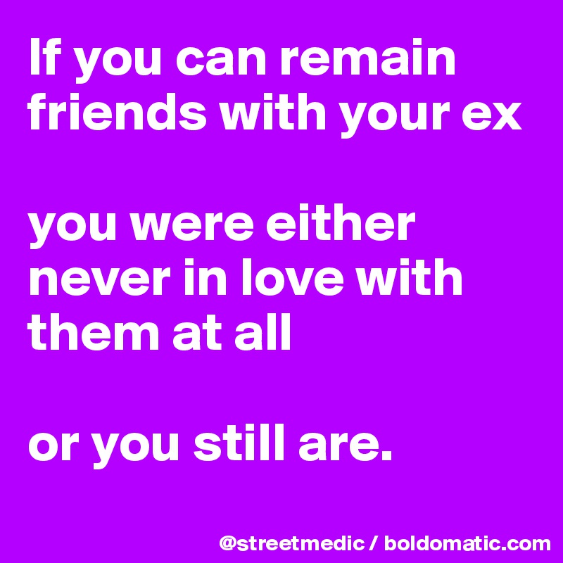 If You Can Remain Friends With Your Ex You Were Either Never In Love With Them At All Or You Still Are Post By Streetmedic On Boldomatic