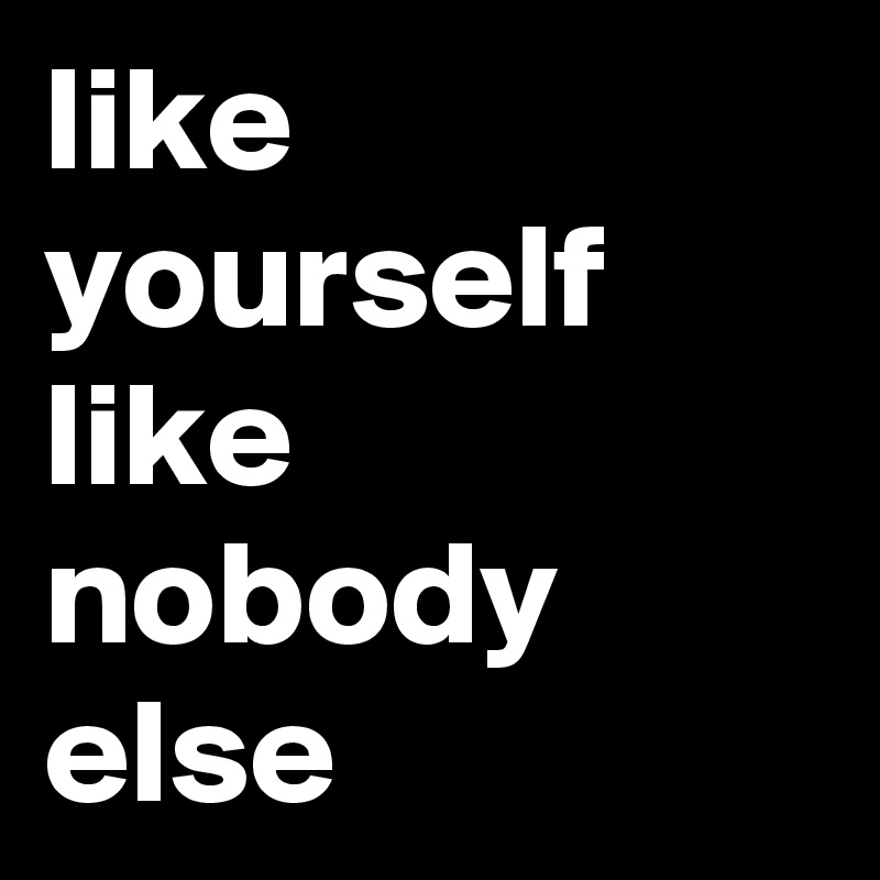 like yourself like nobody else