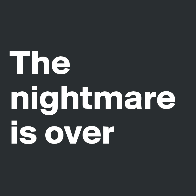 
The nightmare is over
