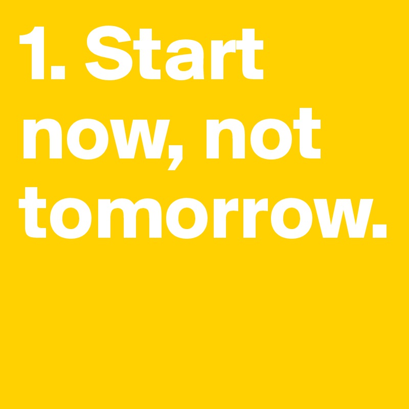 1. Start now, not tomorrow. 
