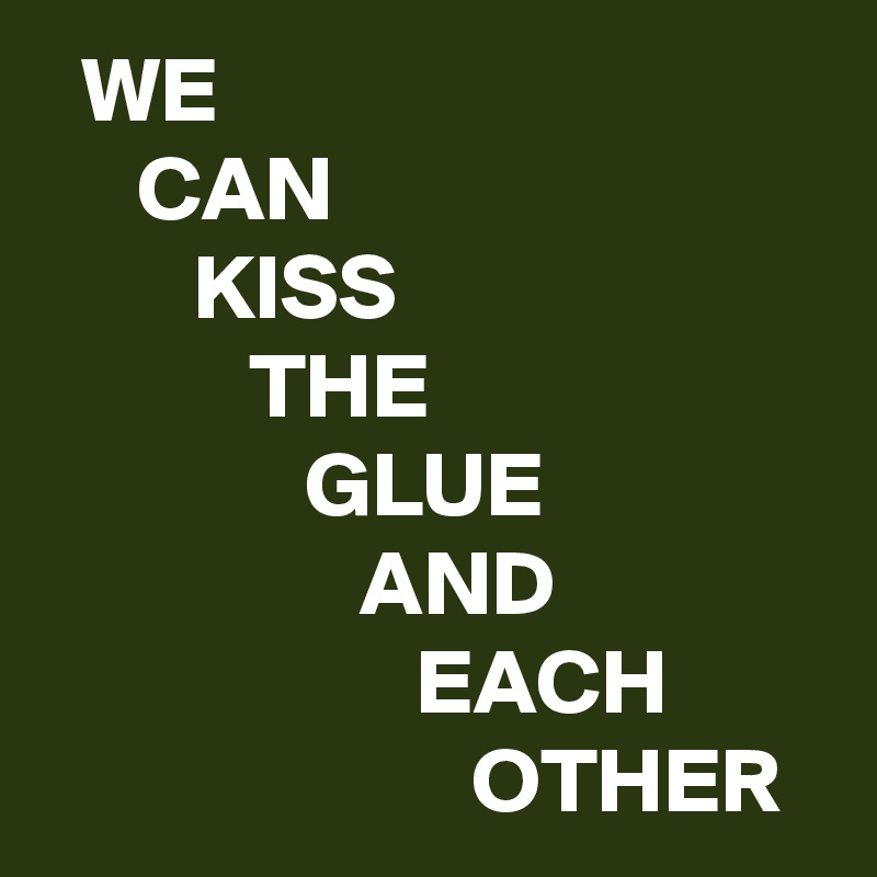   WE
     CAN
        KISS
           THE
              GLUE
                 AND
                    EACH
                       OTHER