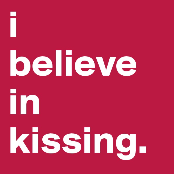 i 
believe in kissing.