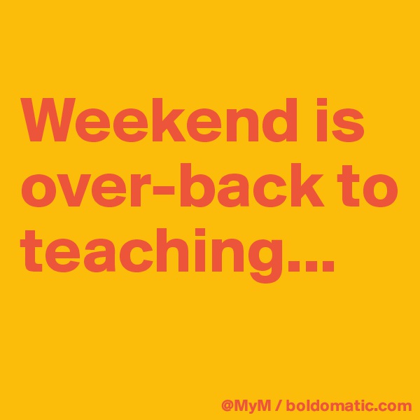 
Weekend is over-back to teaching...
