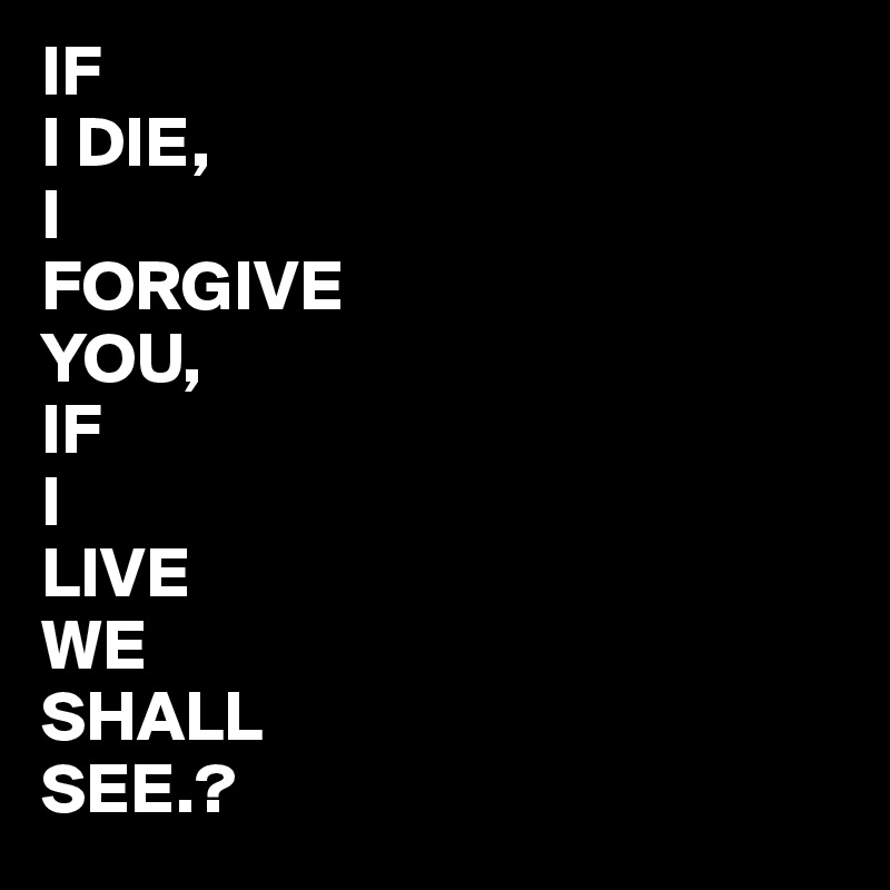 IF 
I DIE,
I 
FORGIVE
YOU,
IF 
I
LIVE 
WE
SHALL
SEE.?