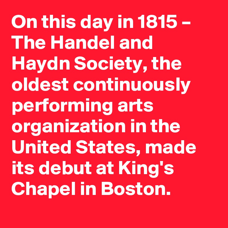 On this day in 1815 – The Handel and Haydn Society, the oldest continuously performing arts organization in the United States, made its debut at King's Chapel in Boston.