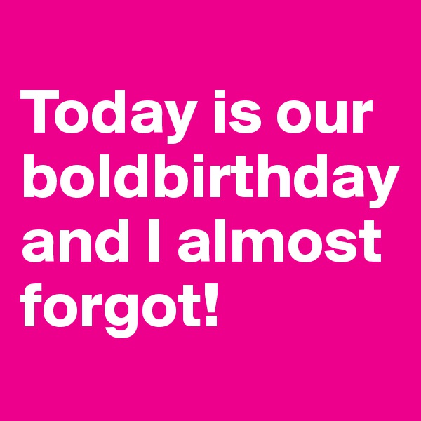 
Today is our boldbirthday and I almost forgot! 