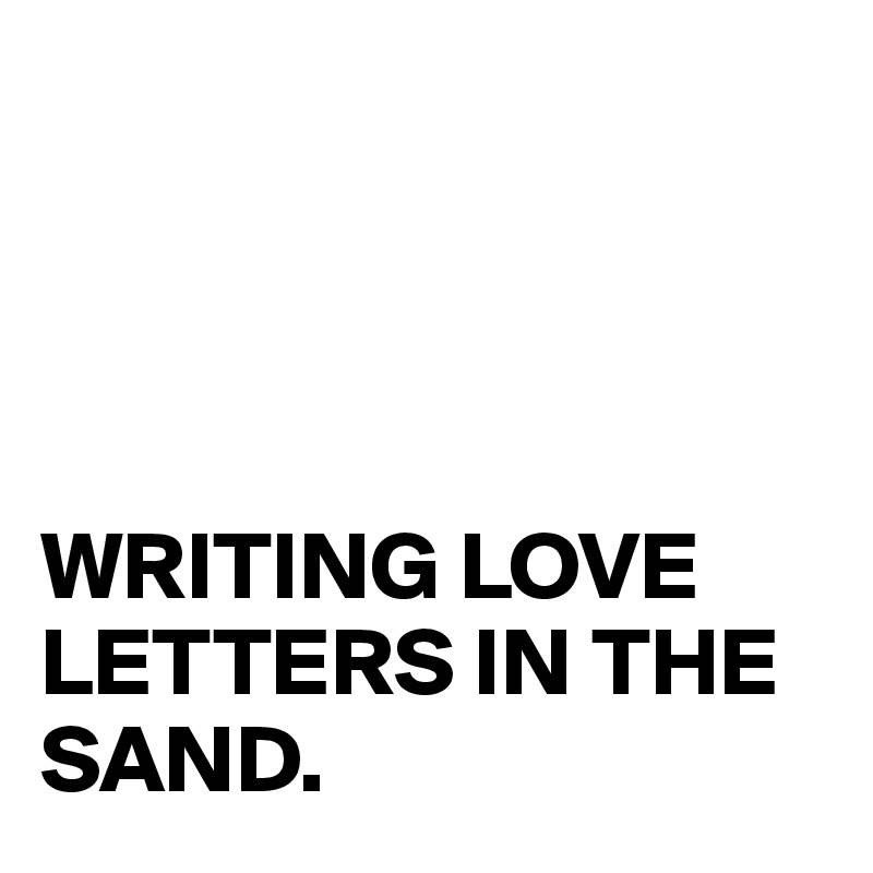 




WRITING LOVE LETTERS IN THE SAND.