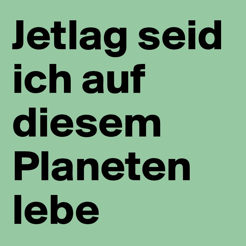 Jetlag seid ich auf diesem Planeten lebe