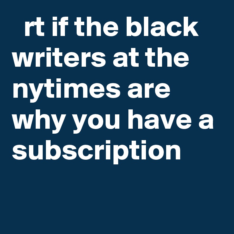   rt if the black writers at the nytimes are why you have a subscription
