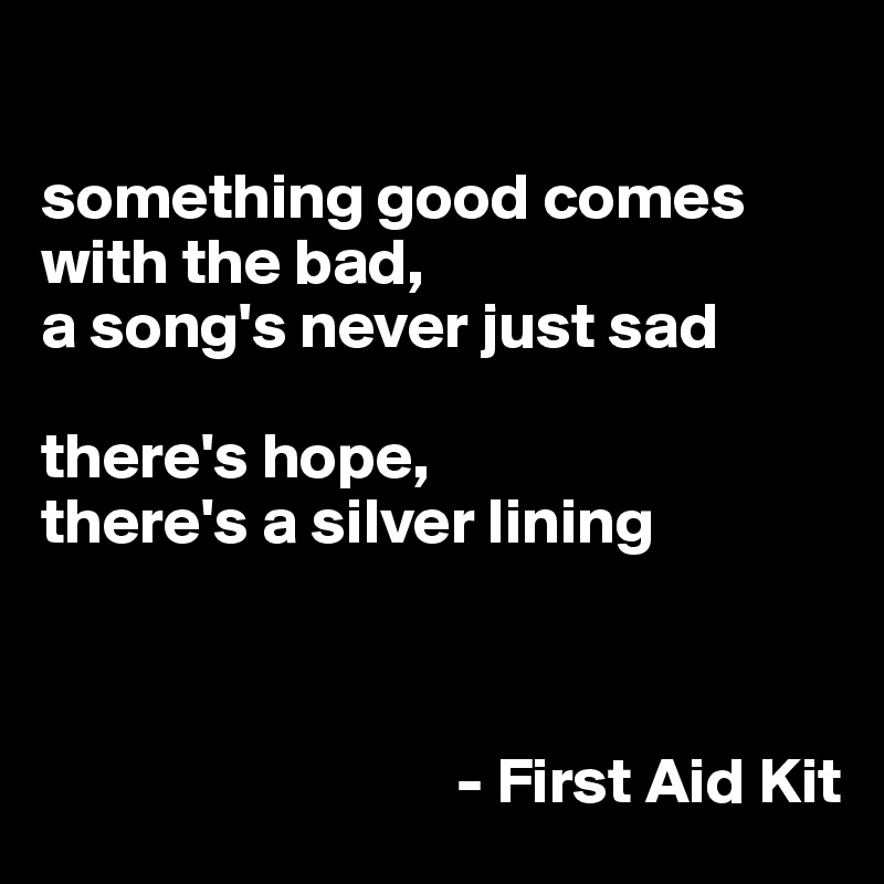 

something good comes with the bad,
a song's never just sad

there's hope, 
there's a silver lining

     

                                - First Aid Kit