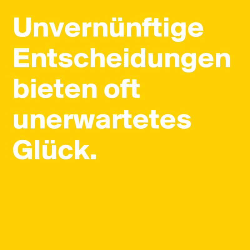 Unvernünftige Entscheidungen bieten oft unerwartetes Glück.