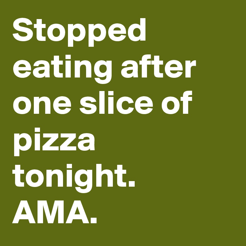 Stopped eating after one slice of pizza tonight. AMA.