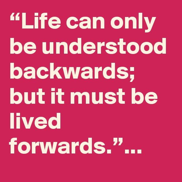 “Life can only be understood backwards; but it must be lived forwards.”...