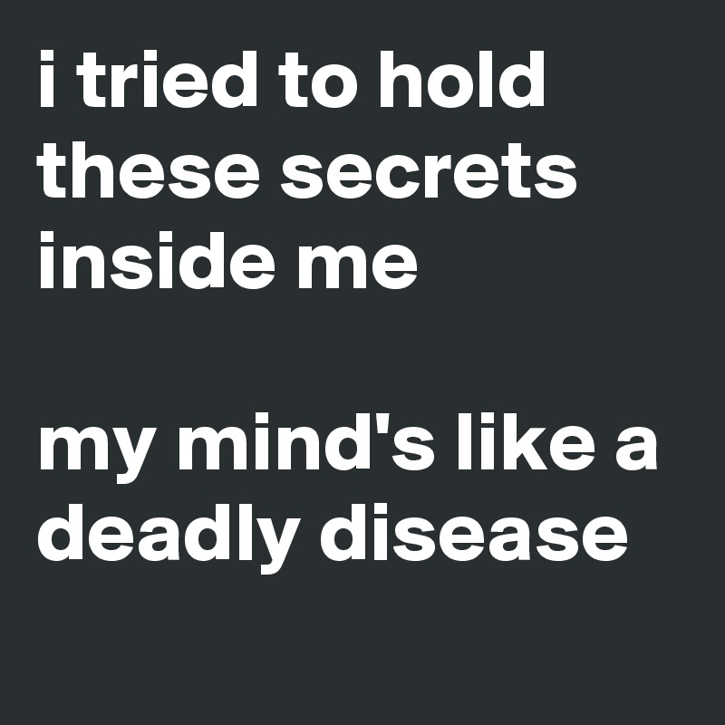 i tried to hold these secrets inside me

my mind's like a deadly disease
