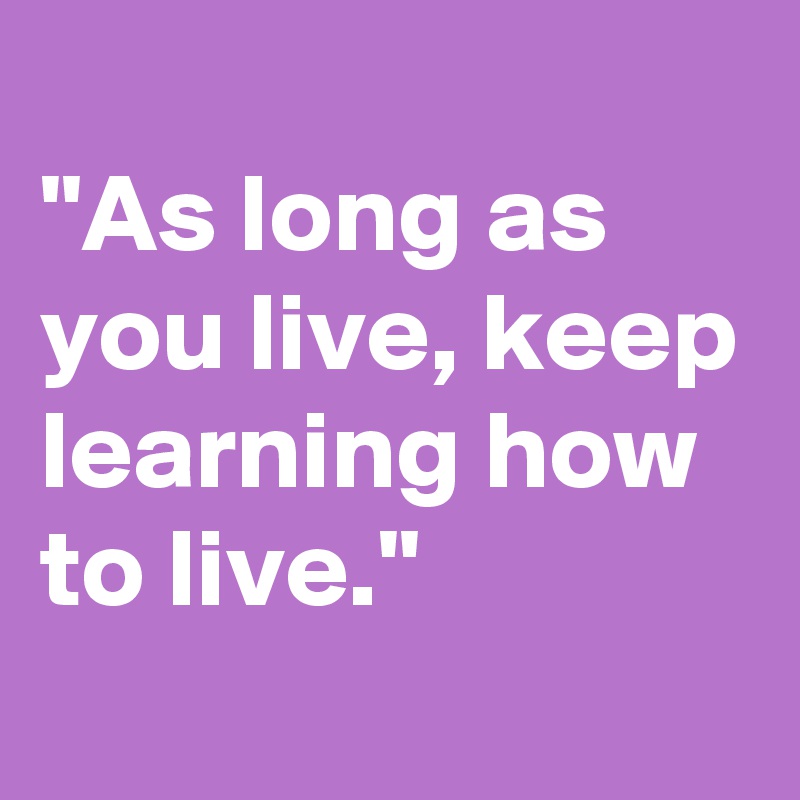 
"As long as you live, keep learning how to live."
