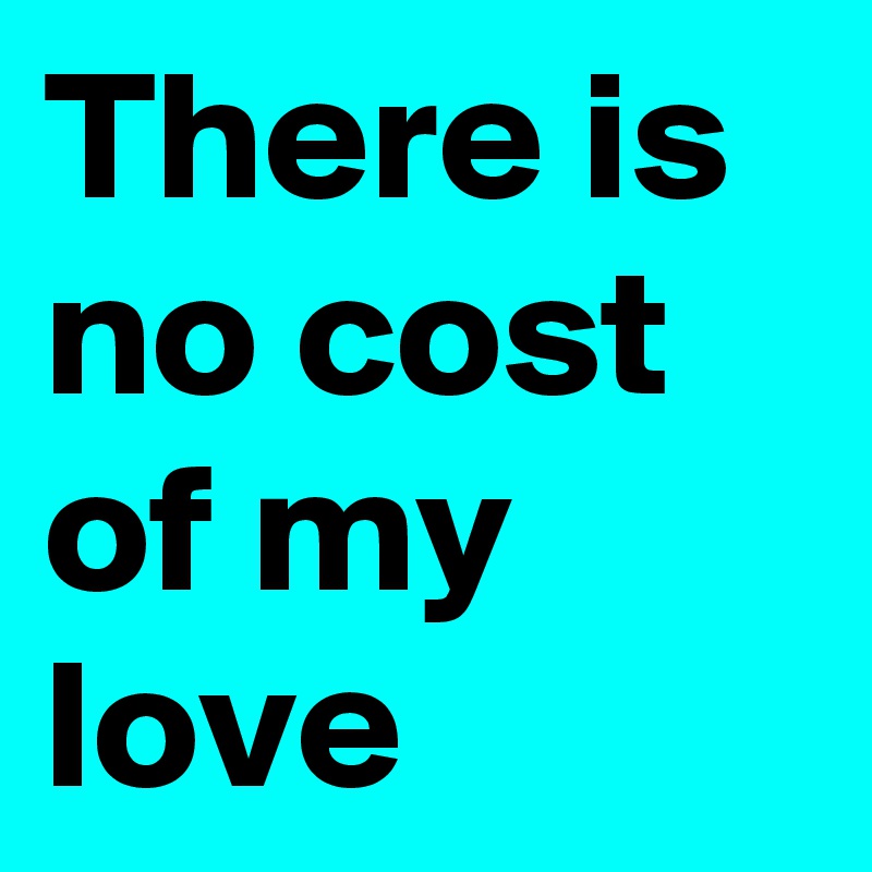 There is no cost of my love 