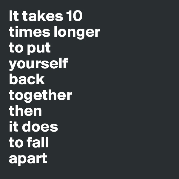 It takes 10 
times longer 
to put 
yourself 
back 
together 
then 
it does 
to fall 
apart 