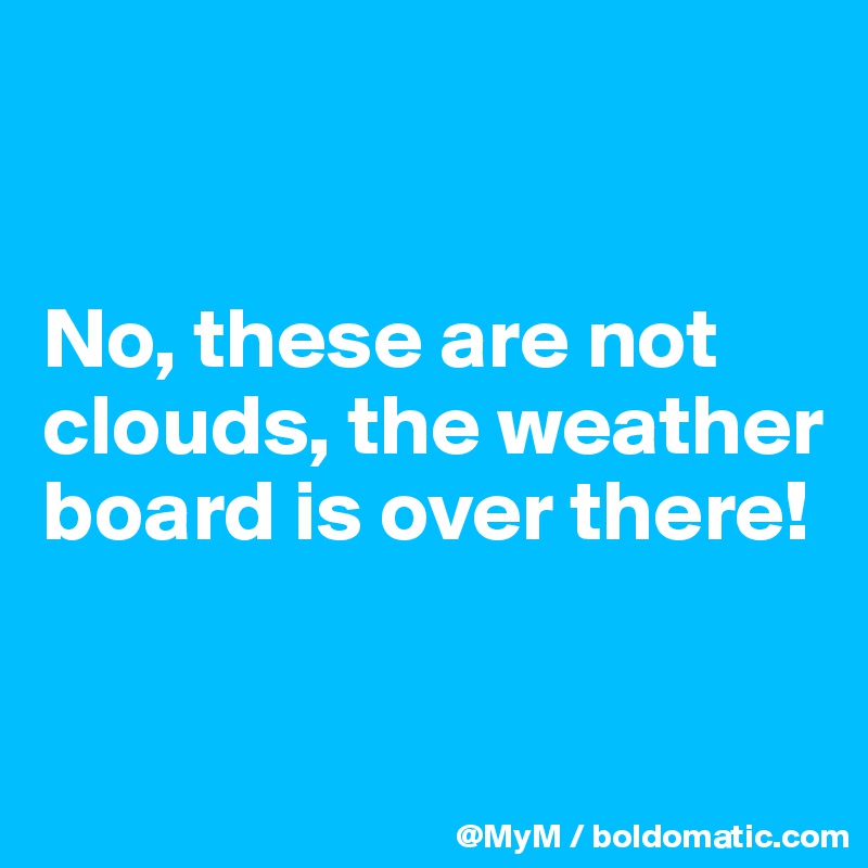 


No, these are not clouds, the weather board is over there!

       