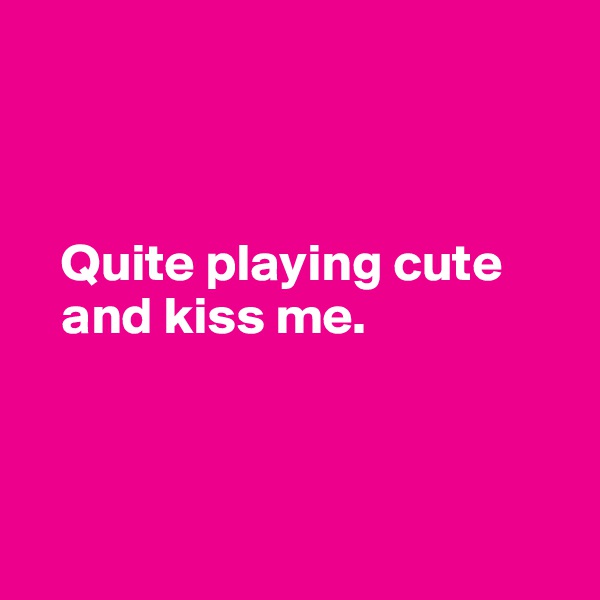 



   Quite playing cute 
   and kiss me.



