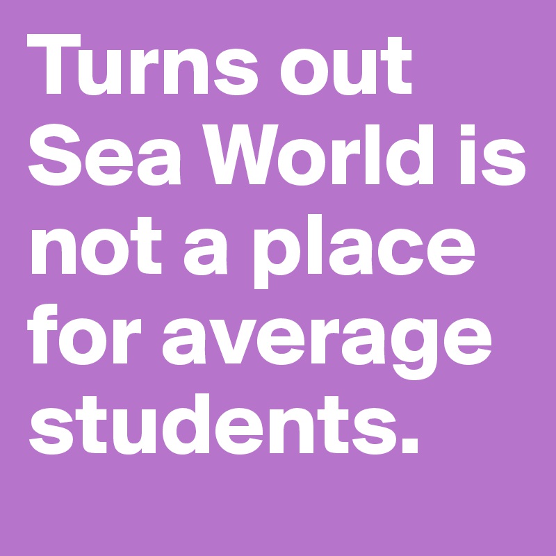 Turns out Sea World is not a place for average students. 
