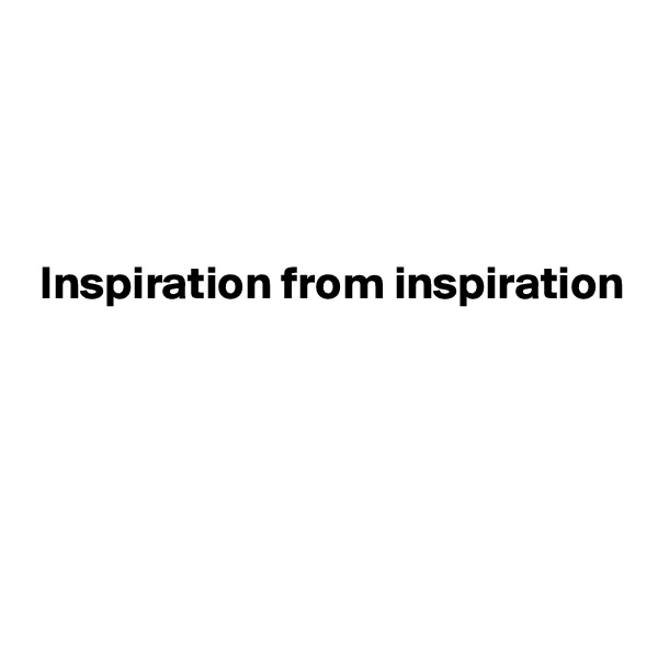 




 Inspiration from inspiration  






