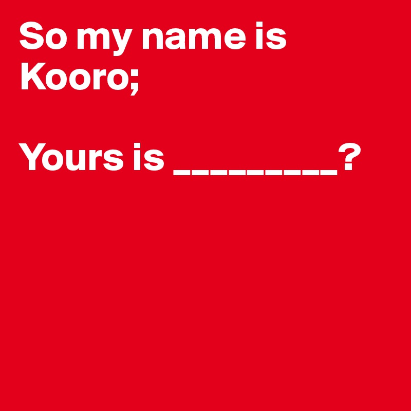 So my name is Kooro;

Yours is _________?




