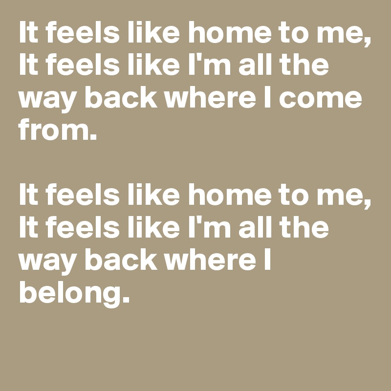 It feels like home to me,
It feels like I'm all the way back where I come from.

It feels like home to me,
It feels like I'm all the way back where I belong.