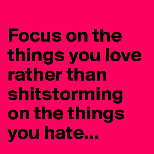 
Focus on the things you love        rather than shitstorming on the things you hate...