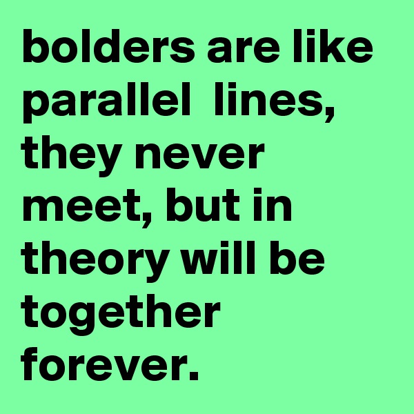 bolders are like parallel  lines,  they never meet, but in theory will be together  forever.