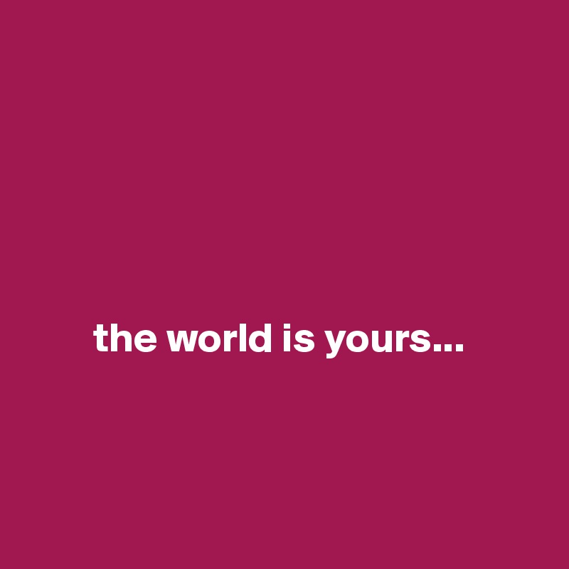 






        the world is yours...



