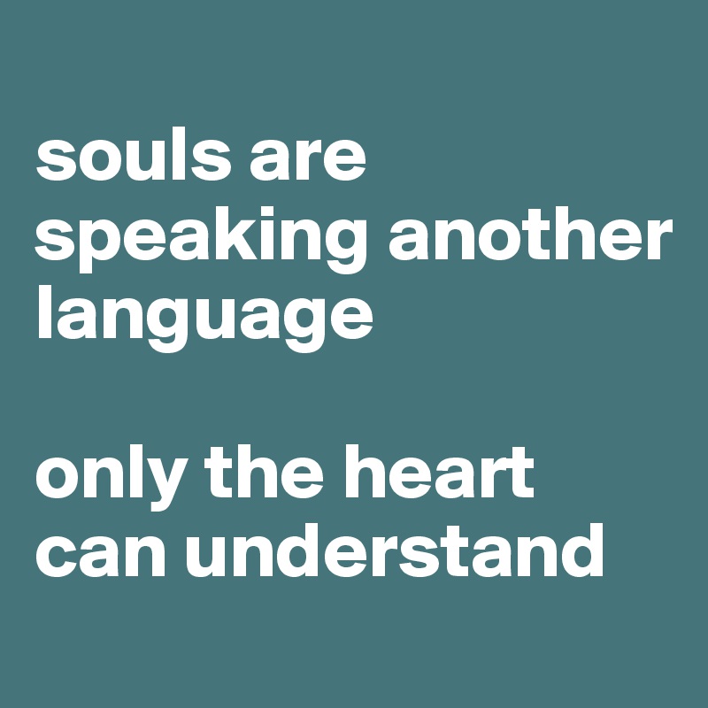 
souls are speaking another language

only the heart can understand