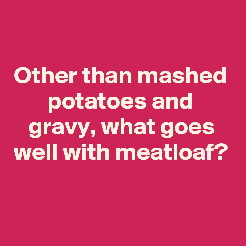 

Other than mashed potatoes and gravy, what goes well with meatloaf?


