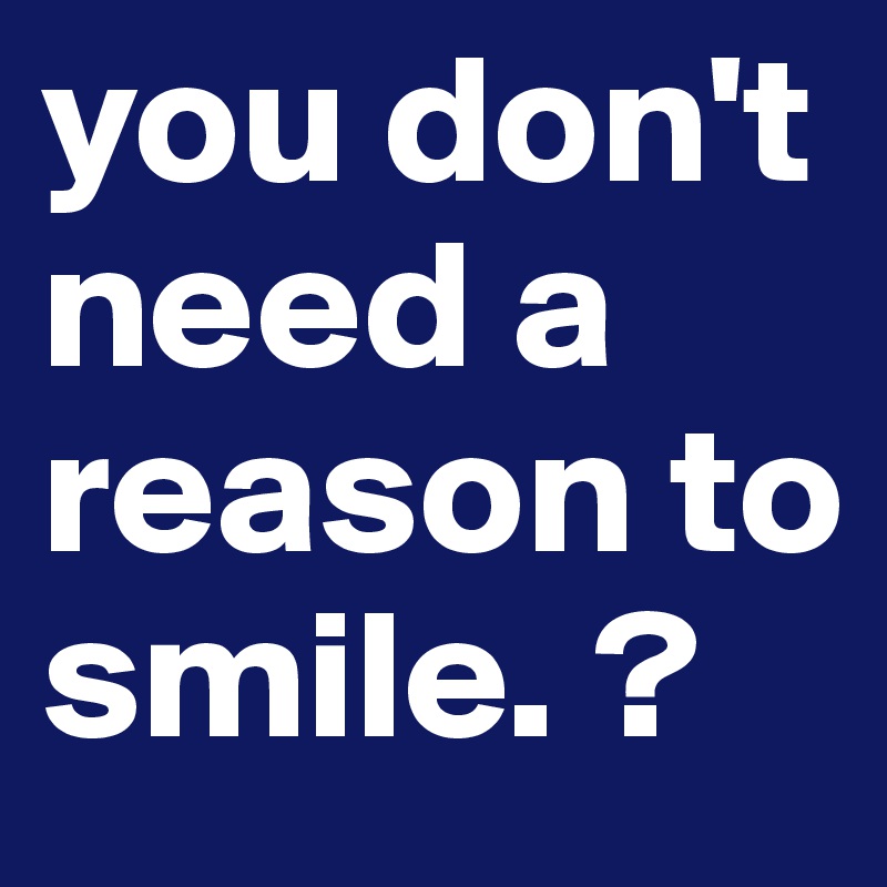 you don't need a reason to smile. ?
