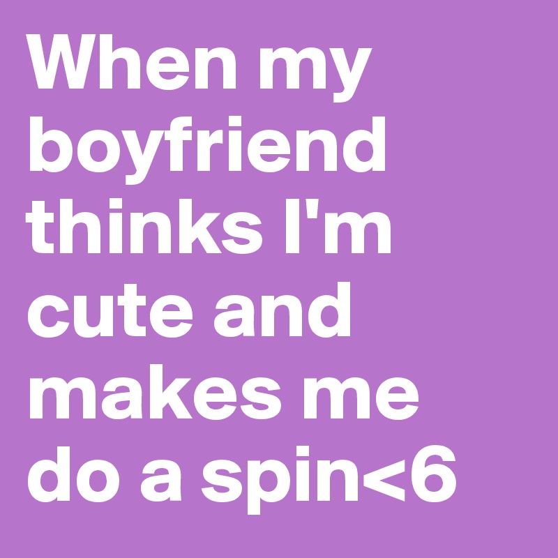 When my boyfriend thinks I'm cute and makes me do a spin<6