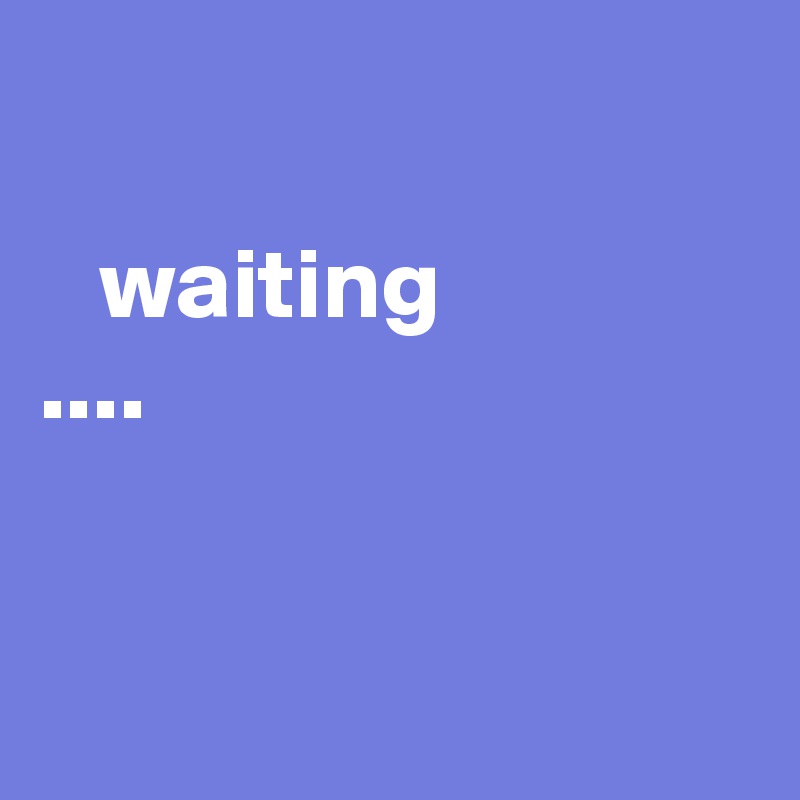 

   waiting
....



