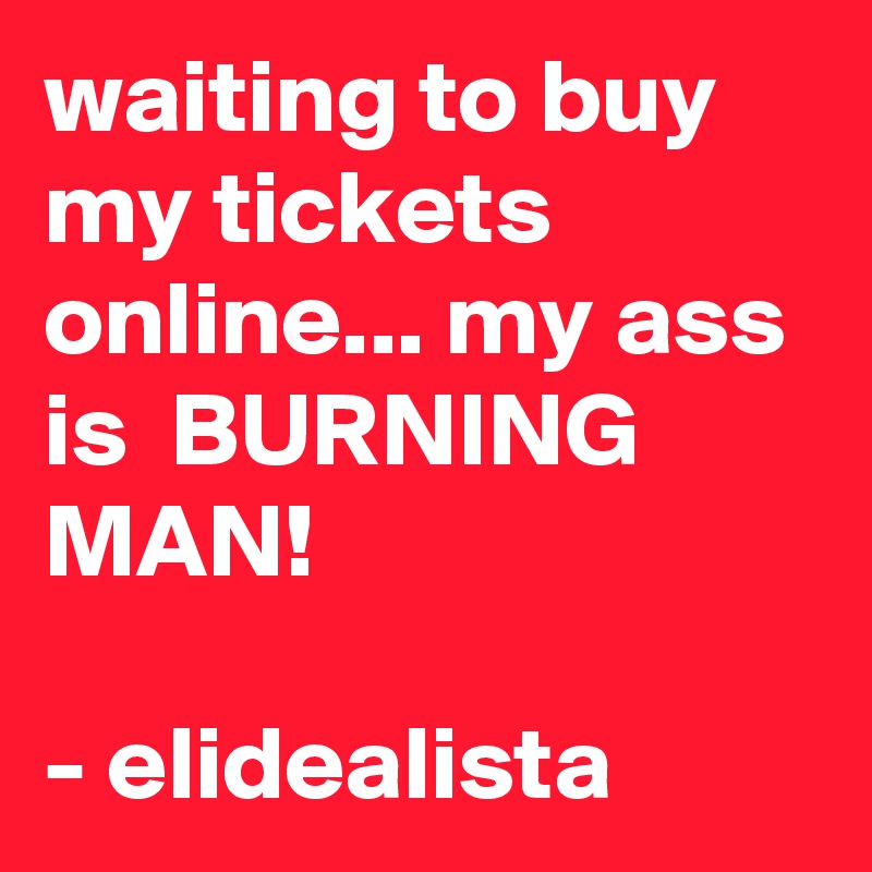 waiting to buy my tickets online... my ass is  BURNING MAN! 

- elidealista