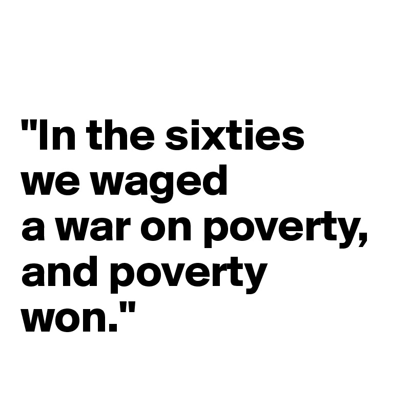 

"In the sixties 
we waged 
a war on poverty, and poverty won."
